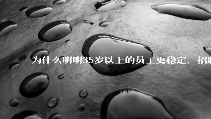 为什么明明35岁以上的员工更稳定，招聘时不要，被裁的也是他们？