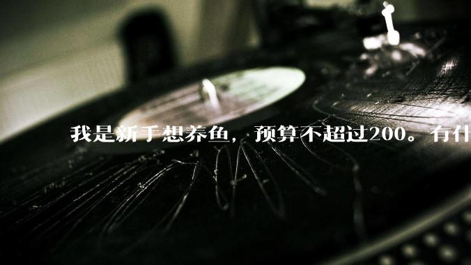 我是新手想养鱼，预算不超过200。有什么好的建议或者禁忌吗。？