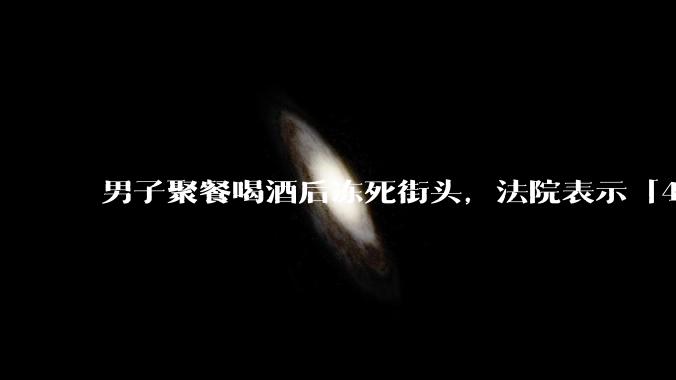 男子聚餐喝酒后冻死街头，法院表示「4位同事无过错」，如何评价此事？共同饮酒人是否需要承担责任？