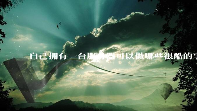 自己拥有一台服务器可以做哪些很酷的事情？