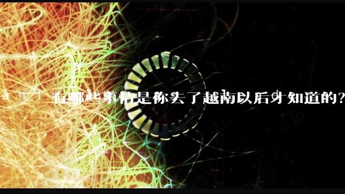 有哪些事情是你去了越南以后才知道的？