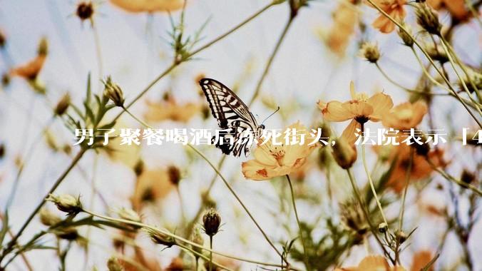 男子聚餐喝酒后冻死街头，法院表示「4位同事无过错」，如何评价此事？共同饮酒人是否需要承担责任？