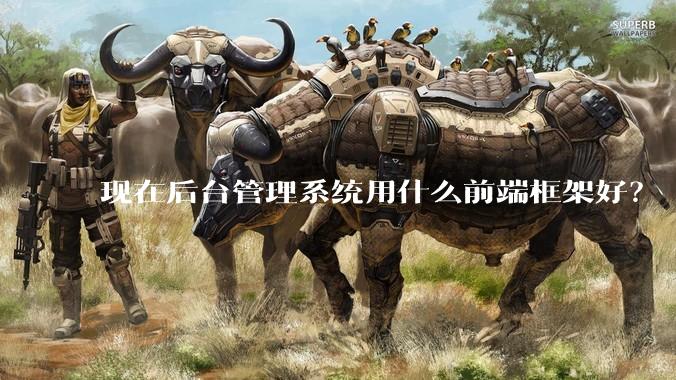 现在后台管理系统用什么前端框架好？