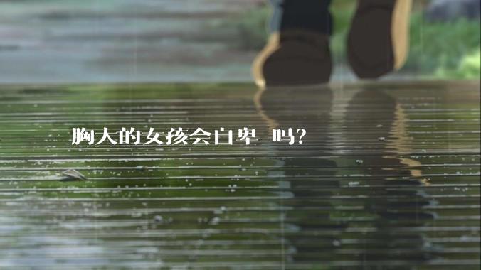 胸大的女孩会自卑 吗？