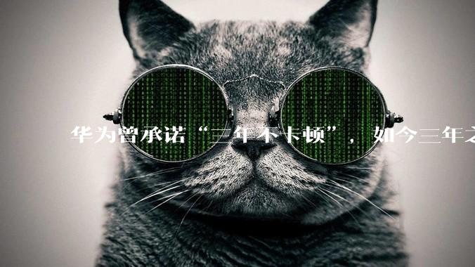 华为曾承诺“三年不卡顿”，如今三年之期已到，华为手机能做到不卡吗？