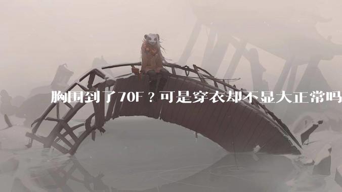 胸围到了70F?可是穿衣却不显大正常吗？