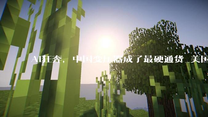 AI狂奔，中国变压器成了最硬通货_美国_电网_制造