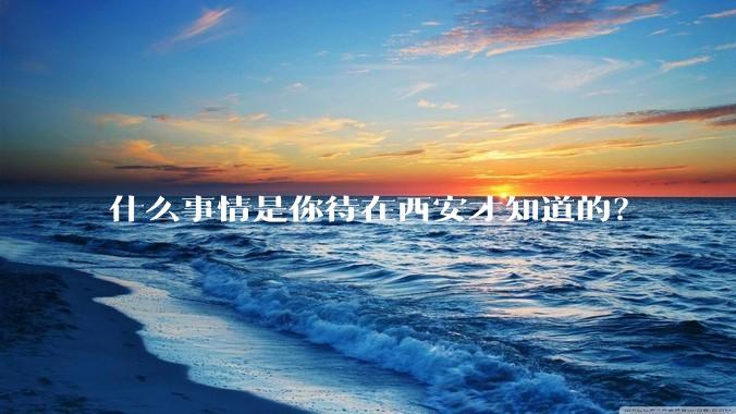 什么事情是你待在西安才知道的？