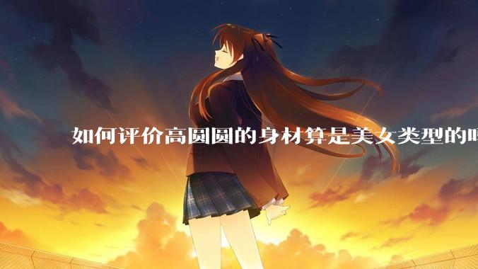 如何评价高圆圆的身材算是美女类型的吗？