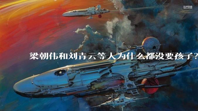 梁朝伟和刘青云等人为什么都没要孩子？