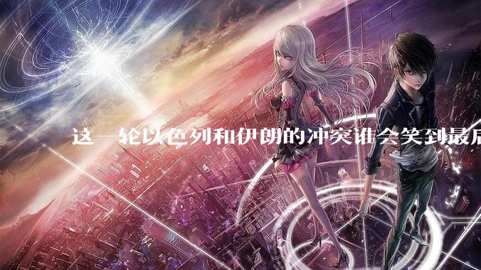 这一轮以色列和伊朗的冲突谁会笑到最后？最终会如何收场？