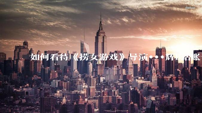如何看待《捞女游戏》导演***辉B站账号遭封，是否遭到打击报复?