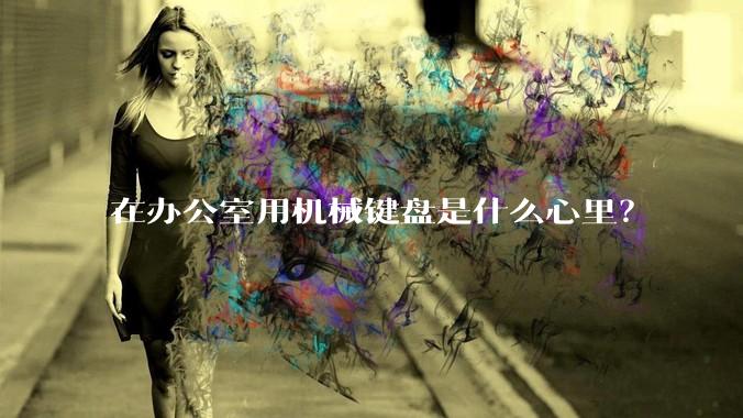 在办公室用机械键盘是什么心里？